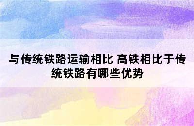 与传统铁路运输相比 高铁相比于传统铁路有哪些优势